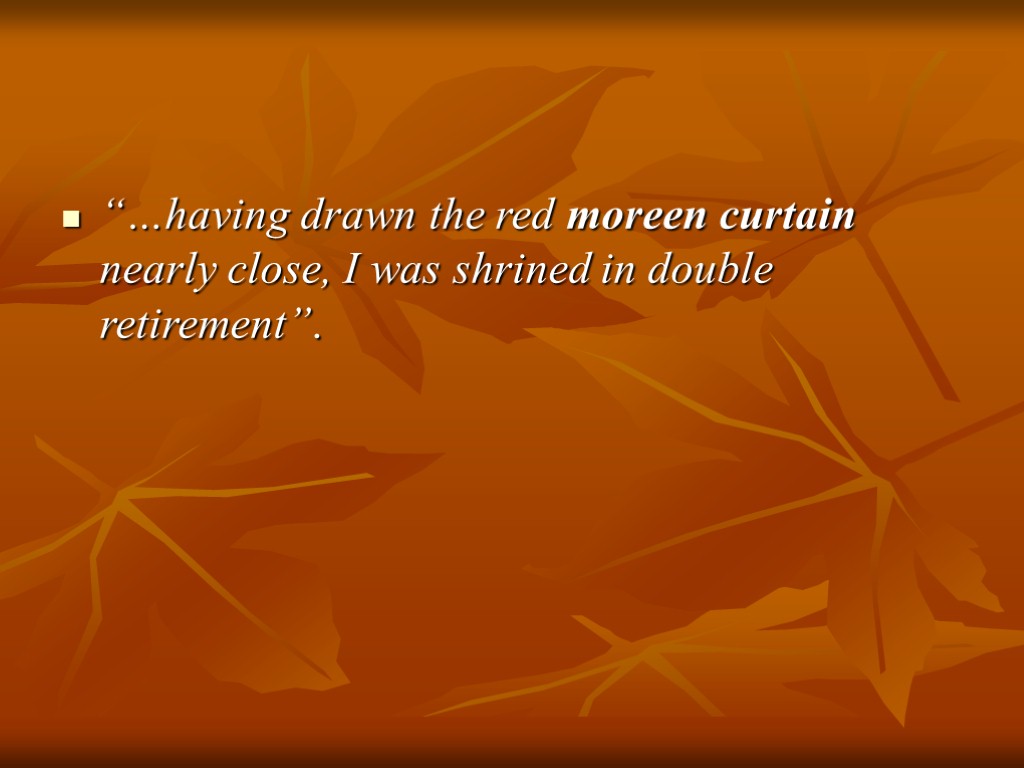 “…having drawn the red moreen curtain nearly close, I was shrined in double retirement”.